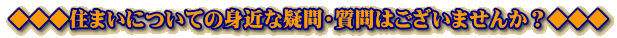 ◆◆◆住まいについての身近な疑問・質問はございませんか？◆◆◆